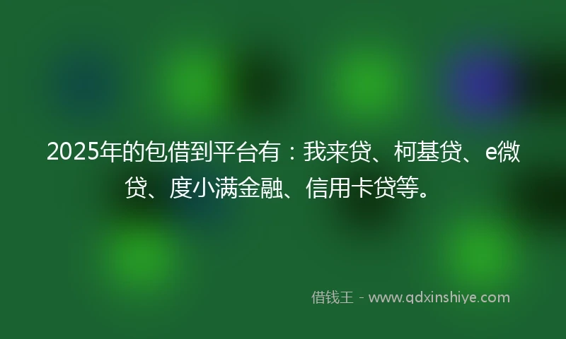 2025年的包借到平台有：我来贷、柯基贷、e微贷、度小满金融、信用卡贷等。