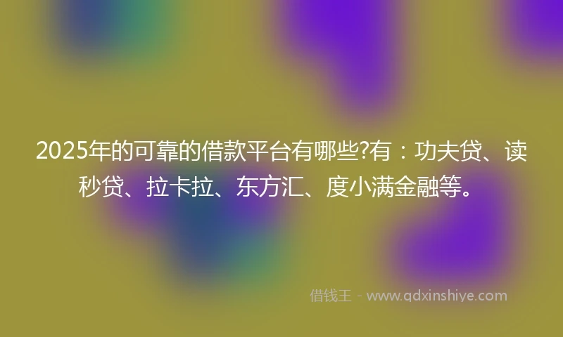 2025年的可靠的借款平台有哪些?有：功夫贷、读秒贷、拉卡拉、东方汇、度小满金融等。