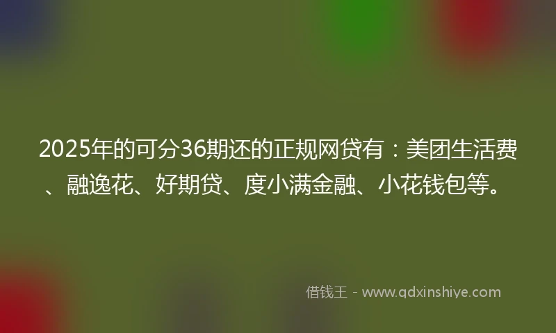2025年的可分36期还的正规网贷有：美团生活费、融逸花、好期贷、度小满金融、小花钱包等。