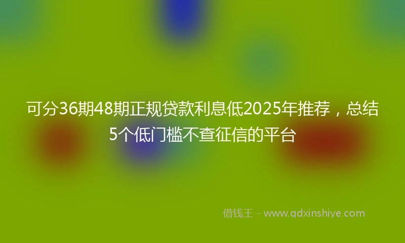 可分36期48期正规贷款利息低2025年推荐，总结5个低门槛不查征信的平台