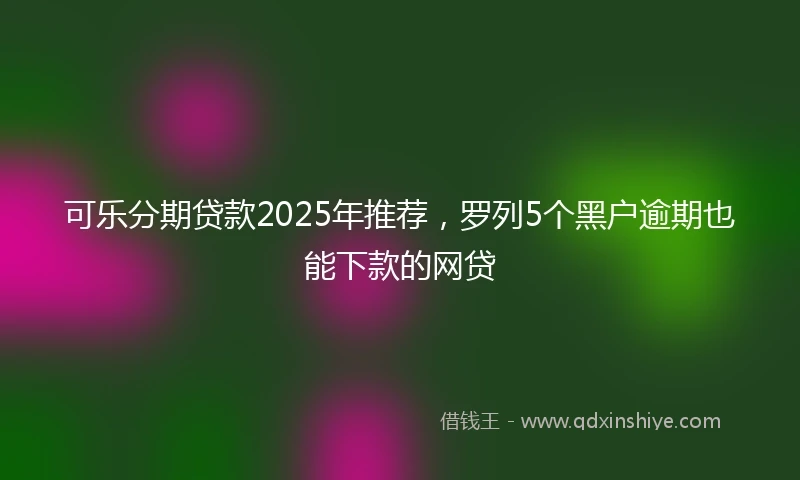 可乐分期贷款2025年推荐,罗列5个黑户逾期也能下款的网贷