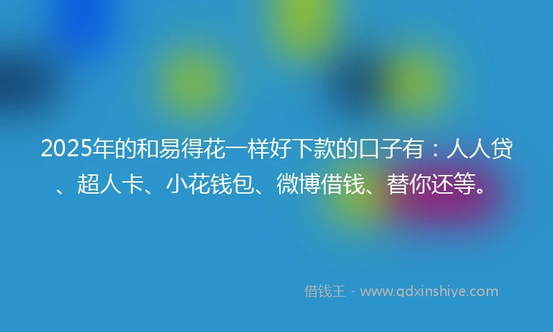 2025年的和易得花一样好下款的口子有：人人贷、超人卡、小花钱包、微博借钱、替你还等。