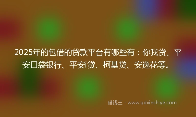 2025年的包借的贷款平台有哪些有：你我贷、平安口袋银行、平安i贷、柯基贷、安逸花等。