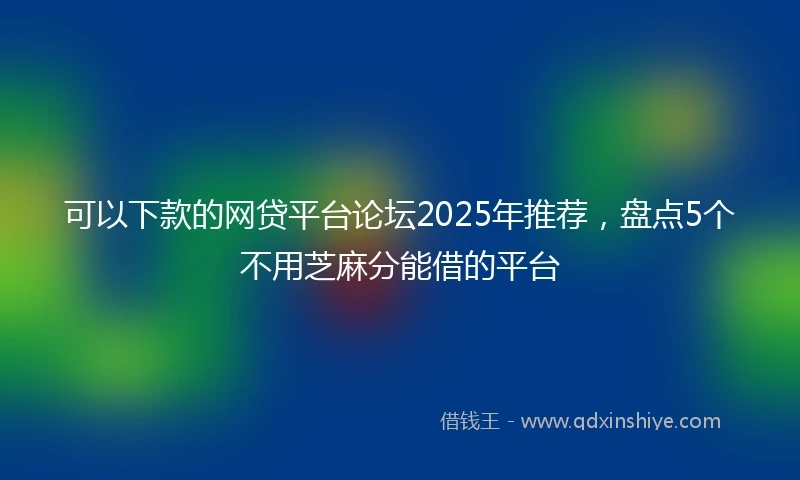 可以下款的网贷平台论坛2025年推荐，盘点5个不用芝麻分能借的平台