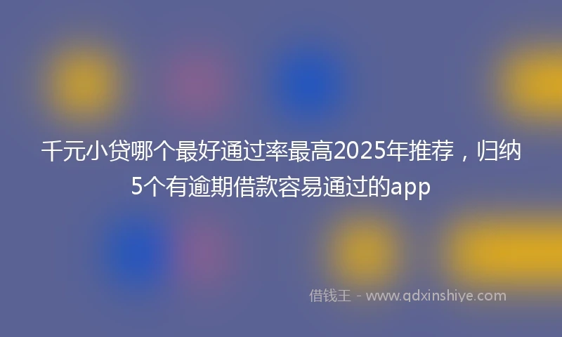 千元小贷哪个最好通过率最高2025年推荐，归纳5个有逾期借款容易通过的app