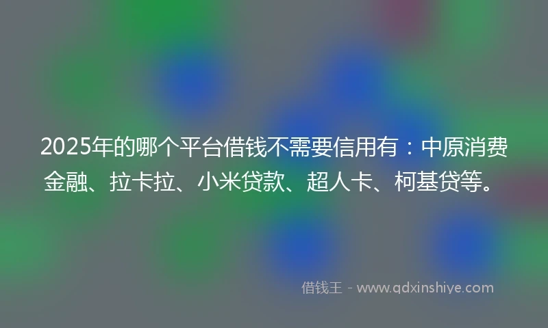 2025年的哪个平台借钱不需要信用有：中原消费金融、拉卡拉、小米贷款、超人卡、柯基贷等。