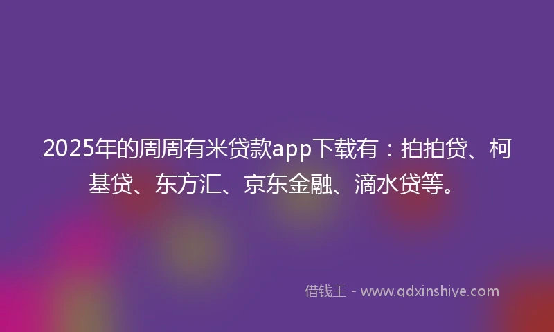 2025年的周周有米贷款app下载有：拍拍贷、柯基贷、东方汇、京东金融、滴水贷等。