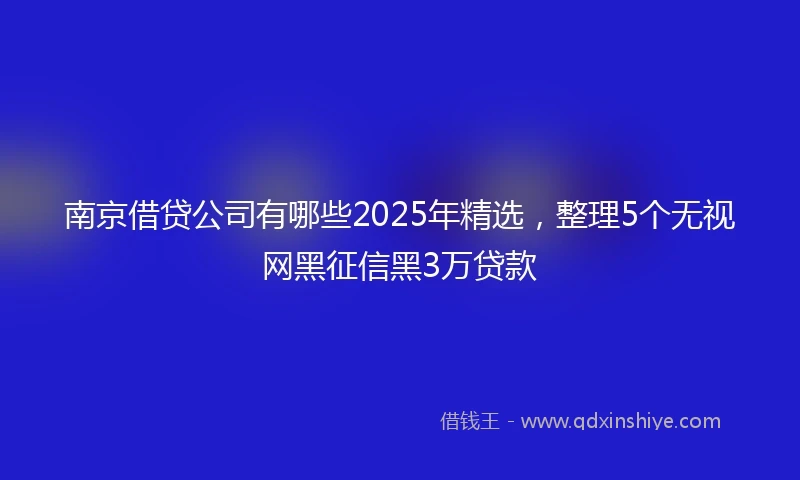 南京借贷公司有哪些2025年精选，整理5个无视网黑征信黑3万贷款