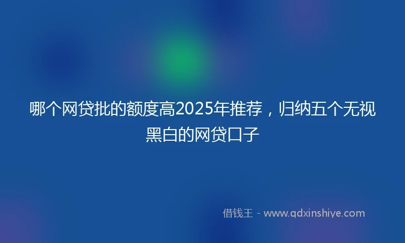哪个网贷批的额度高2025年推荐，归纳五个无视黑白的网贷口子