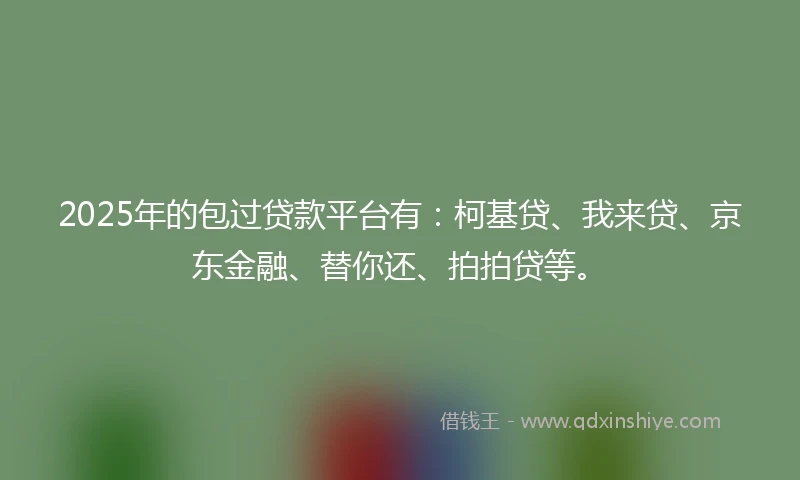 2025年的包过贷款平台有：柯基贷、我来贷、京东金融、替你还、拍拍贷等。
