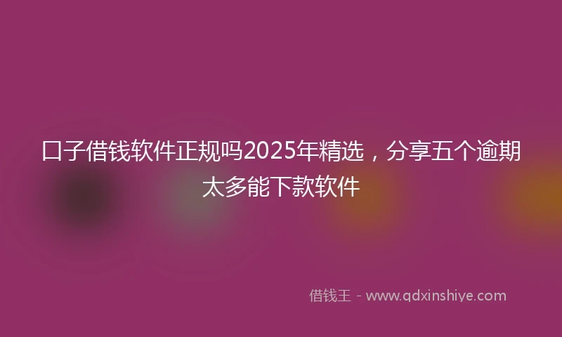 口子借钱软件正规吗2025年精选，分享五个逾期太多能下款软件