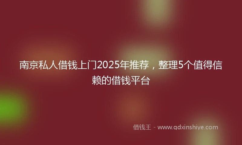南京私人借钱上门2025年推荐，整理5个值得信赖的借钱平台