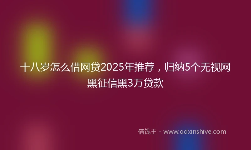 十八岁怎么借网贷2025年推荐，归纳5个无视网黑征信黑3万贷款