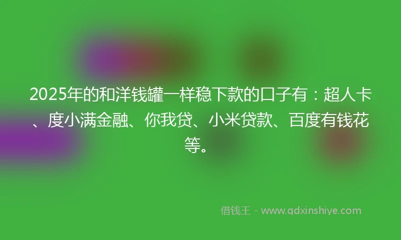 2025年的和洋钱罐一样稳下款的口子有：超人卡、度小满金融、你我贷、小米贷款、百度有钱花等。