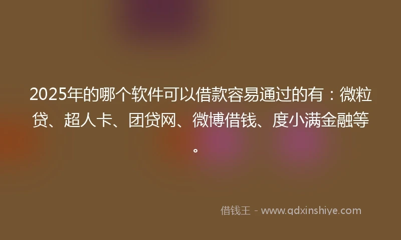 2025年的哪个软件可以借款容易通过的有：微粒贷、超人卡、团贷网、微博借钱、度小满金融等。