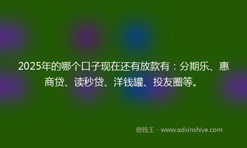 2025年的哪个口子现在还有放款有：分期乐、惠商贷、读秒贷、洋钱罐、投友圈等。