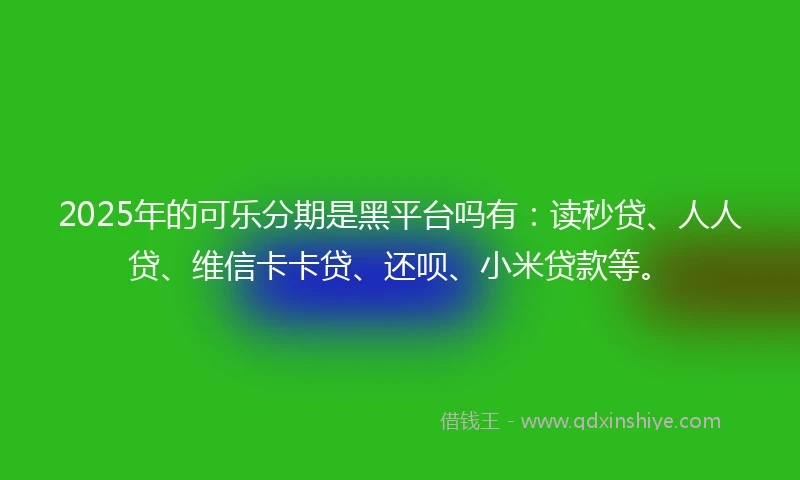 2025年的可乐分期是黑平台吗有：读秒贷、人人贷、维信卡卡贷、还呗、小米贷款等。