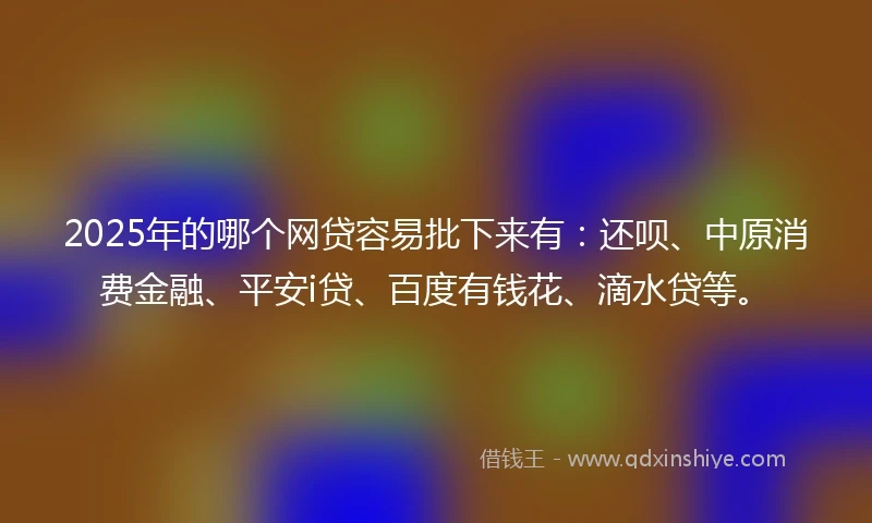 2025年的哪个网贷容易批下来有：还呗、中原消费金融、平安i贷、百度有钱花、滴水贷等。