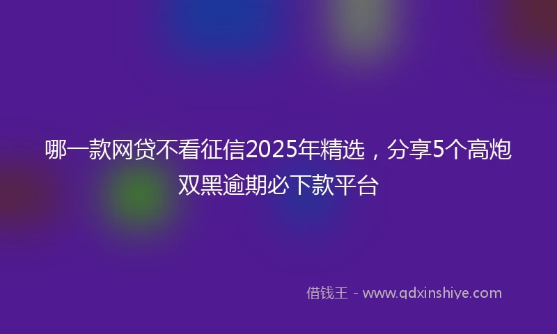 哪一款网贷不看征信2025年精选，分享5个高炮双黑逾期必下款平台