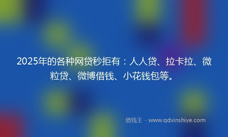 2025年的各种网贷秒拒有：人人贷、拉卡拉、微粒贷、微博借钱、小花钱包等。