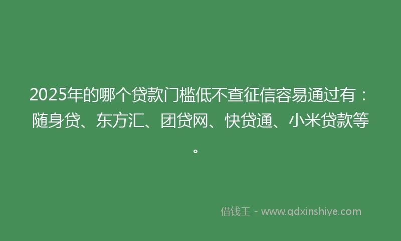 2025年的哪个贷款门槛低不查征信容易通过有：随身贷、东方汇、团贷网、快贷通、小米贷款等。