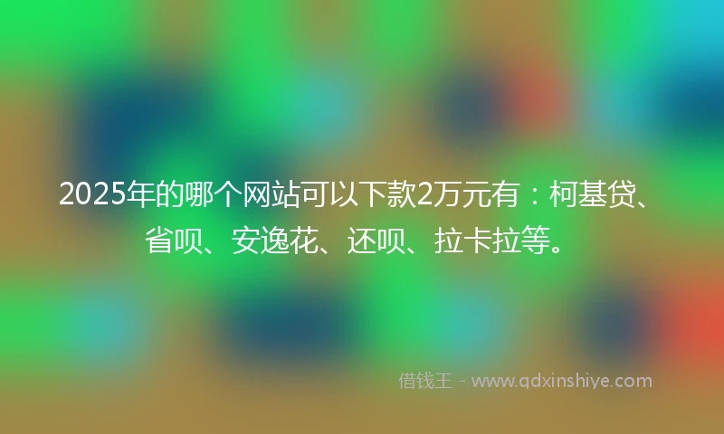 2025年的哪个网站可以下款2万元有:柯基贷、省呗、安逸花、还呗、拉卡拉等。