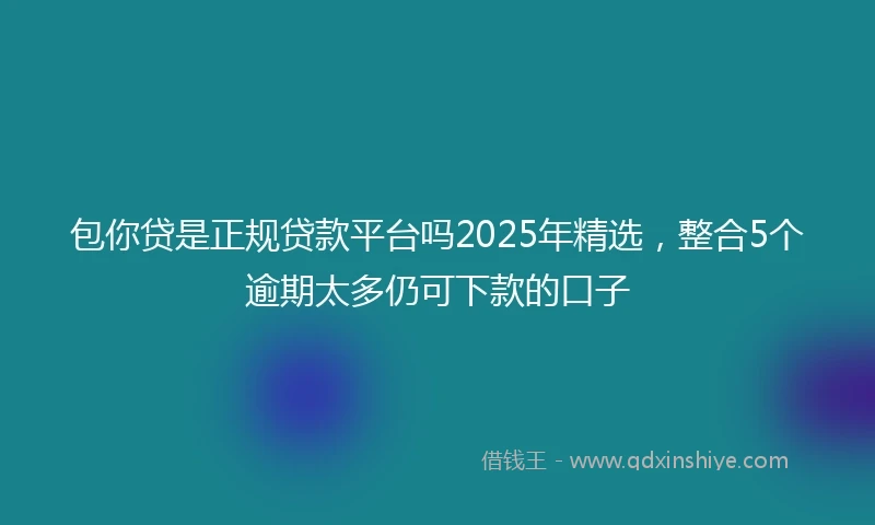 包你贷是正规贷款平台吗2025年精选，整合5个逾期太多仍可下款的口子