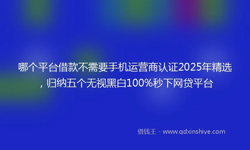 哪个平台借款不需要手机运营商认证2025年精选，归纳五个无视黑白100%秒下网贷平台
