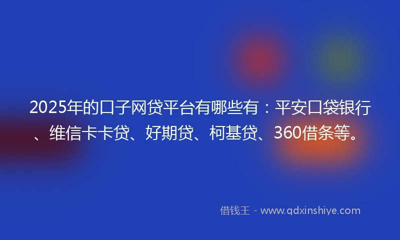 2025年的口子网贷平台有哪些有：平安口袋银行、维信卡卡贷、好期贷、柯基贷、360借条等。