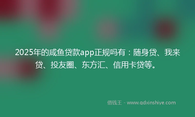 2025年的咸鱼贷款app正规吗有：随身贷、我来贷、投友圈、东方汇、信用卡贷等。