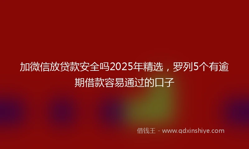 加微信放贷款安全吗2025年精选，罗列5个有逾期借款容易通过的口子
