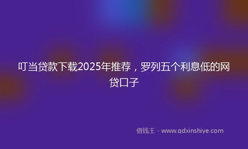叮当贷款下载2025年推荐，罗列五个利息低的网贷口子