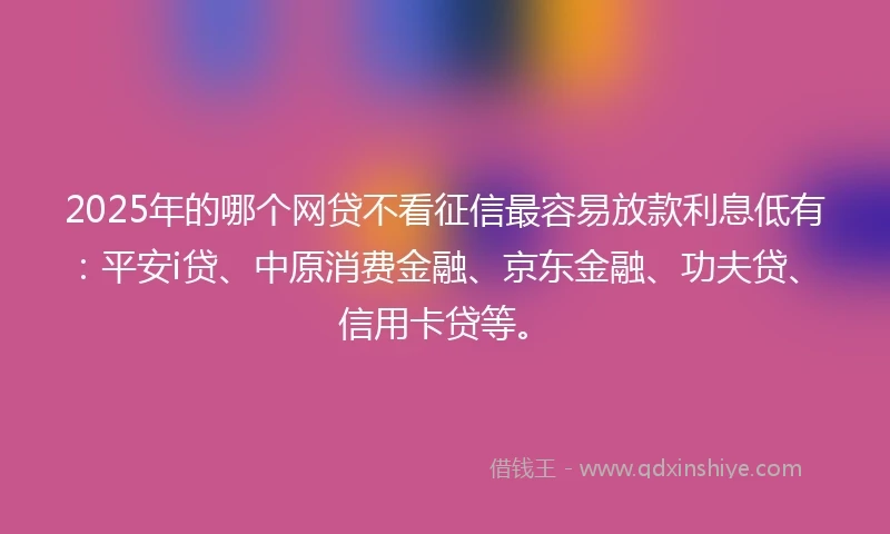 2025年的哪个网贷不看征信最容易放款利息低有：平安i贷、中原消费金融、京东金融、功夫贷、信用卡贷等。