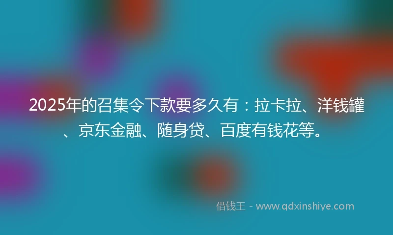 2025年的召集令下款要多久有:拉卡拉、洋钱罐、京东金融、随身贷、百度有钱花等。