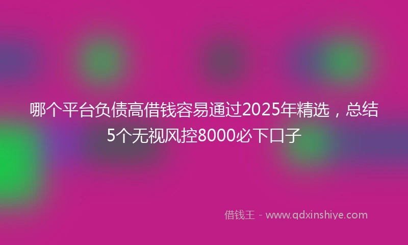 哪个平台负债高借钱容易通过2025年精选，总结5个无视风控8000必下口子