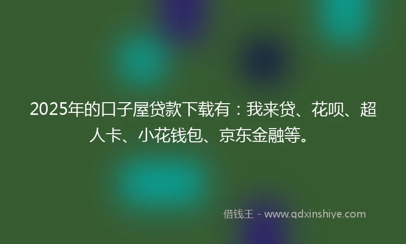 2025年的口子屋贷款下载有:我来贷、花呗、超人卡、小花钱包、京东金融等。