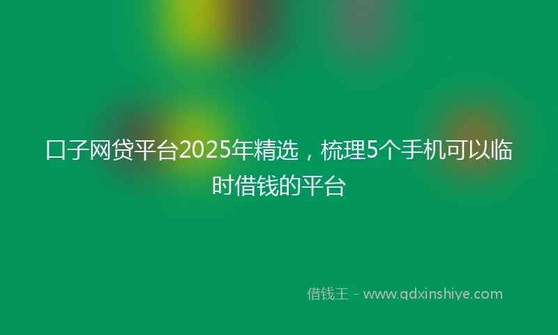 口子网贷平台2025年精选，梳理5个手机可以临时借钱的平台