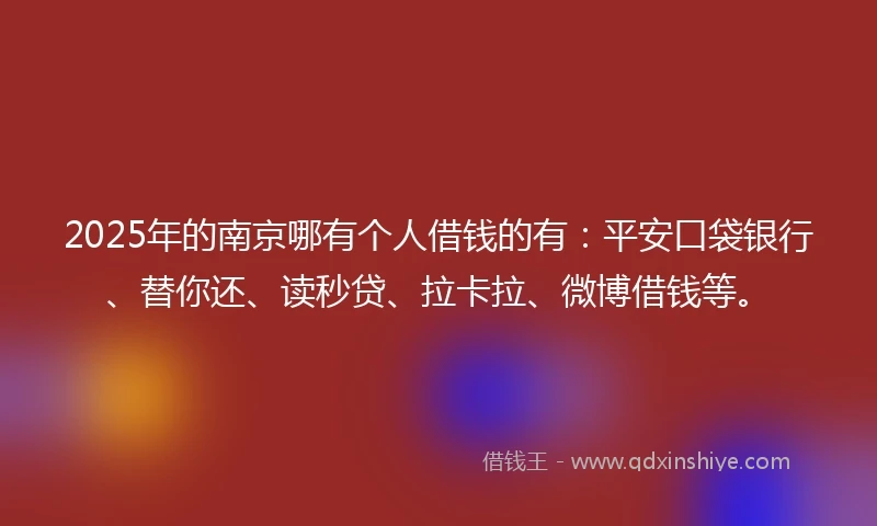2025年的南京哪有个人借钱的有：平安口袋银行、替你还、读秒贷、拉卡拉、微博借钱等。