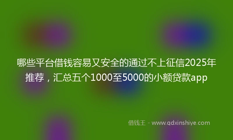 哪些平台借钱容易又安全的通过不上征信2025年推荐，汇总五个1000至5000的小额贷款app