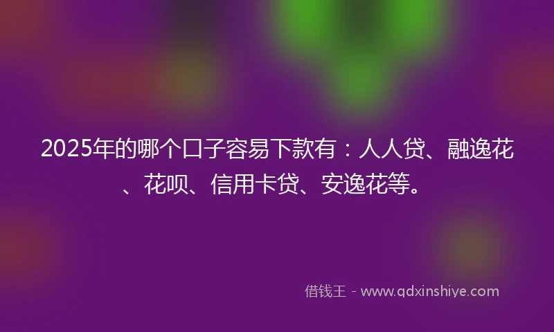 2025年的哪个口子容易下款有:人人贷、融逸花、花呗、信用卡贷、安逸花等。