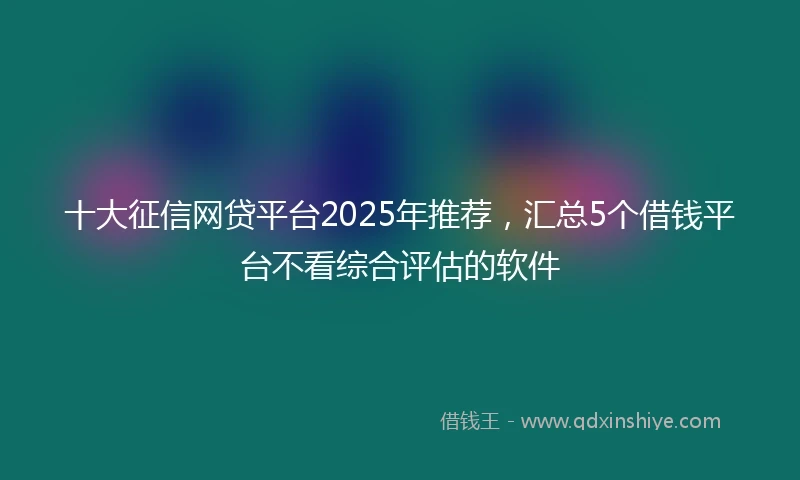 十大征信网贷平台2025年推荐，汇总5个借钱平台不看综合评估的软件