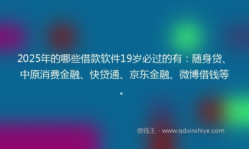 2025年的哪些借款软件19岁必过的有：随身贷、中原消费金融、快贷通、京东金融、微博借钱等。