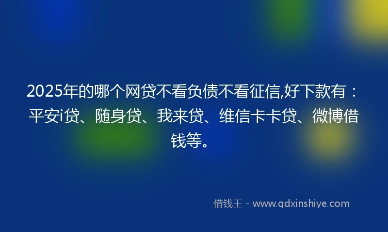 2025年的哪个网贷不看负债不看征信,好下款有:平安i贷、随身贷、我来贷、维信卡卡贷、微博借钱等。