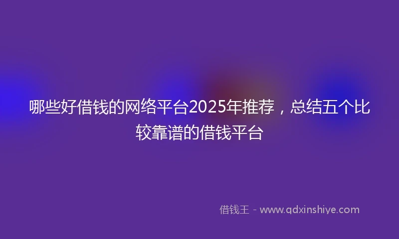 哪些好借钱的网络平台2025年推荐，总结五个比较靠谱的借钱平台