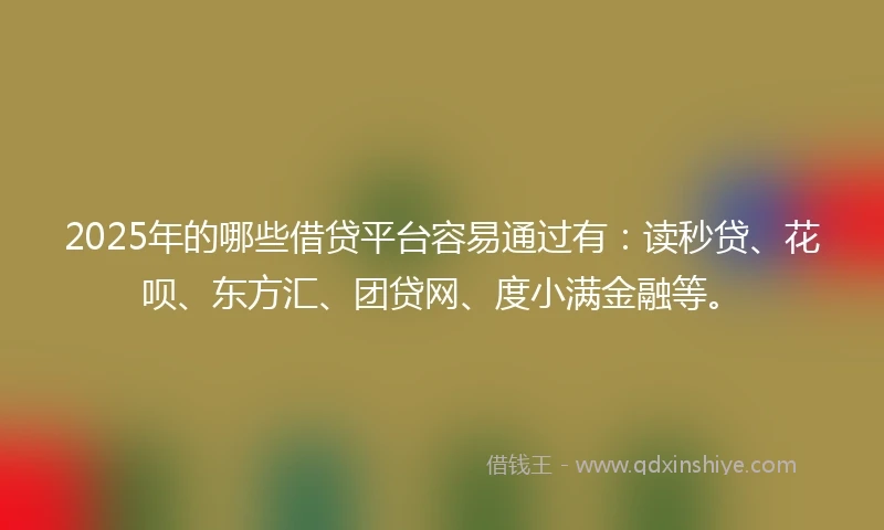 2025年的哪些借贷平台容易通过有：读秒贷、花呗、东方汇、团贷网、度小满金融等。
