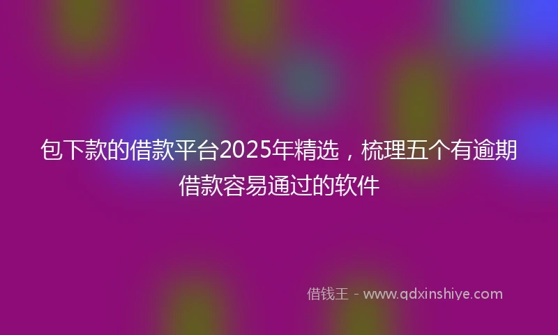 包下款的借款平台2025年精选，梳理五个有逾期借款容易通过的软件