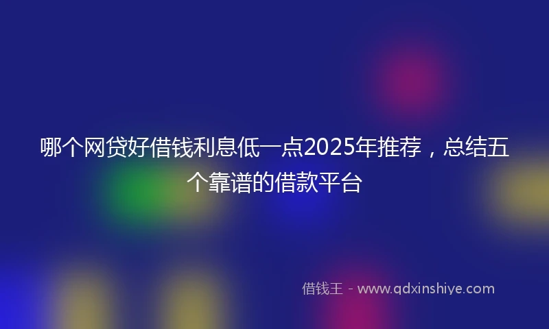 哪个网贷好借钱利息低一点2025年推荐，总结五个靠谱的借款平台