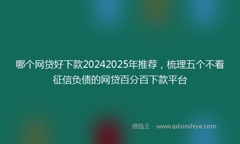哪个网贷好下款20242025年推荐，梳理五个不看征信负债的网贷百分百下款平台