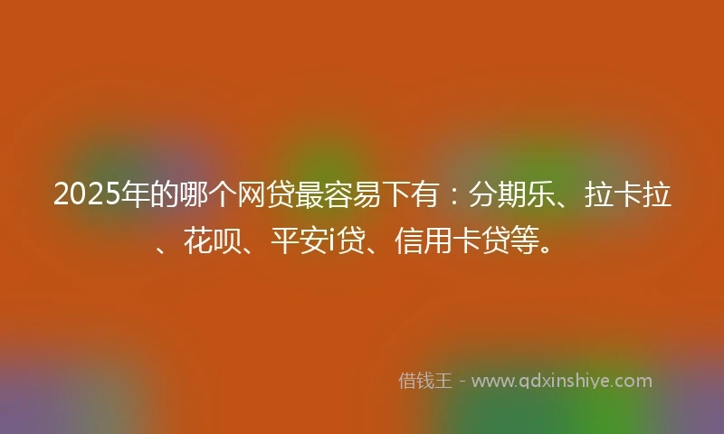 2025年的哪个网贷最容易下有：分期乐、拉卡拉、花呗、平安i贷、信用卡贷等。