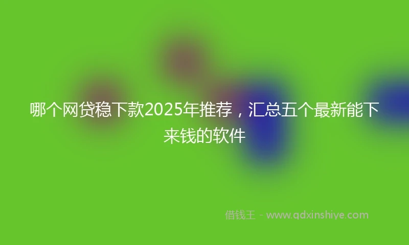哪个网贷稳下款2025年推荐，汇总五个最新能下来钱的软件